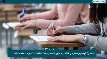 حصريًا توضيح هام من التعليم حول تصحيح امتحانات الثانوية العامة 2025